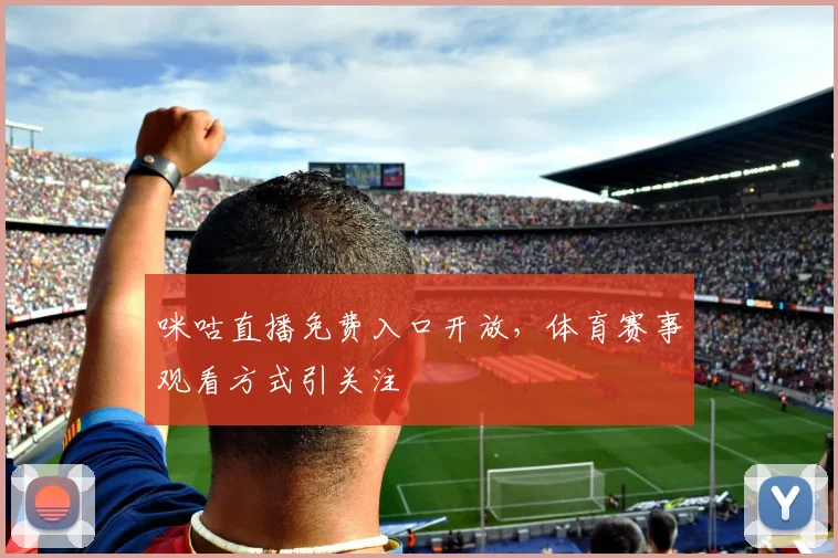 咪咕直播免费入口开放，体育赛事观看方式引关注