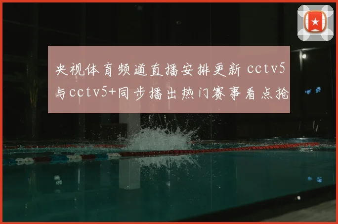 央视体育频道直播安排更新 cctv5与cctv5+同步播出热门赛事看点抢先看