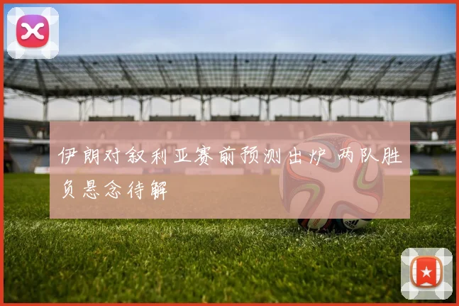 伊朗对叙利亚赛前预测出炉 两队胜负悬念待解