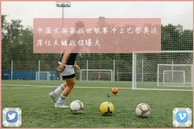 中国女排备战世联赛冲击巴黎奥运席位关键战程曝光